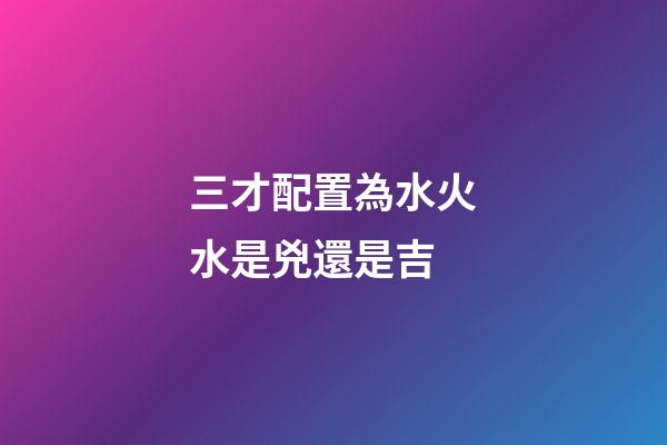 三才配置為水火水是兇還是吉