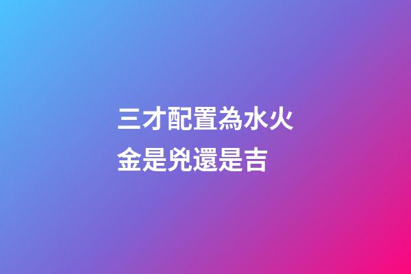 三才配置為水火金是兇還是吉