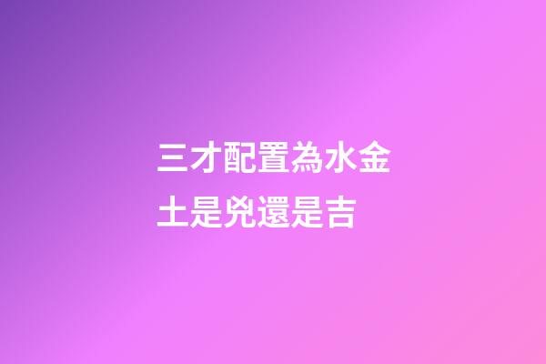 三才配置為水金土是兇還是吉