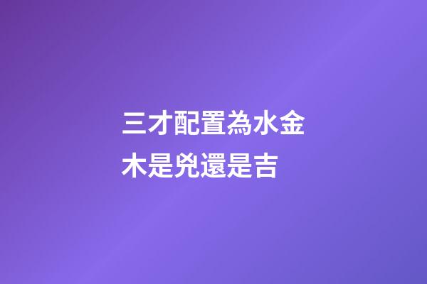 三才配置為水金木是兇還是吉