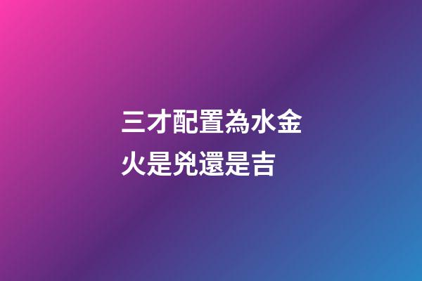 三才配置為水金火是兇還是吉