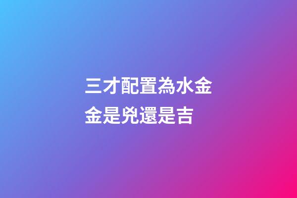 三才配置為水金金是兇還是吉