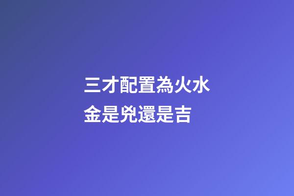 三才配置為火水金是兇還是吉