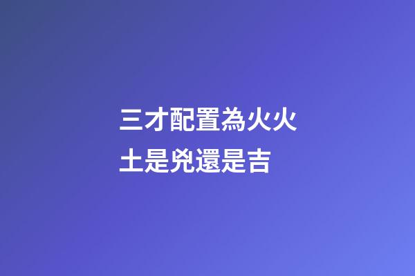 三才配置為火火土是兇還是吉