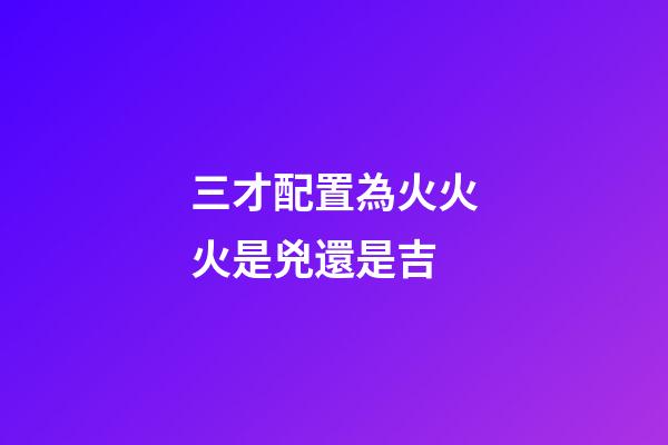 三才配置為火火火是兇還是吉