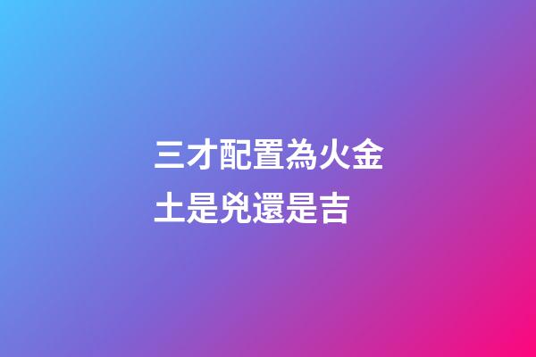 三才配置為火金土是兇還是吉