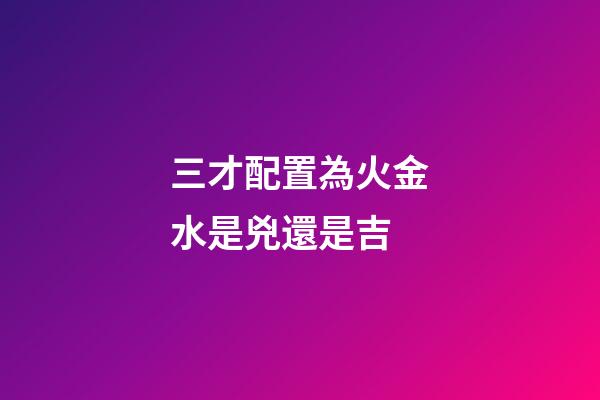 三才配置為火金水是兇還是吉