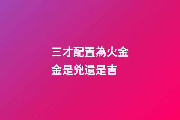 三才配置為火金金是兇還是吉
