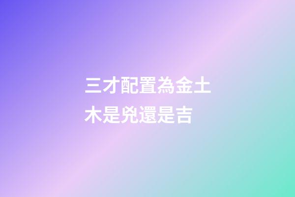 三才配置為金土木是兇還是吉