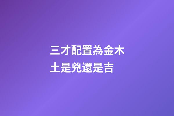 三才配置為金木土是兇還是吉