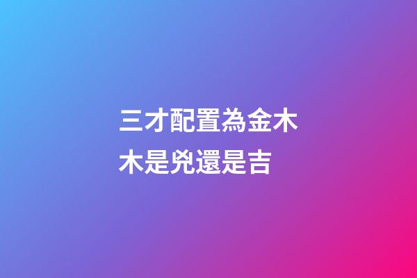 三才配置為金木木是兇還是吉