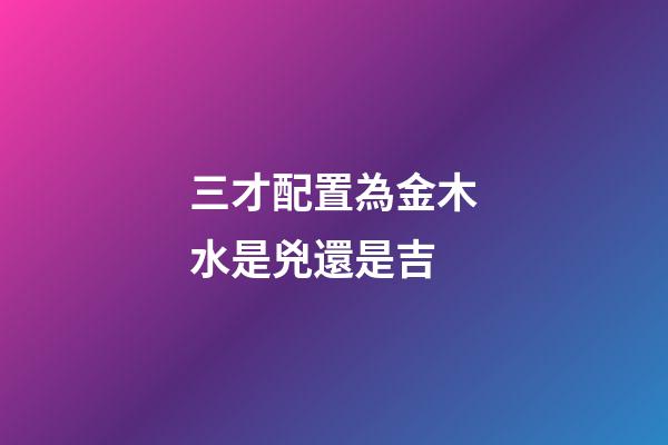 三才配置為金木水是兇還是吉