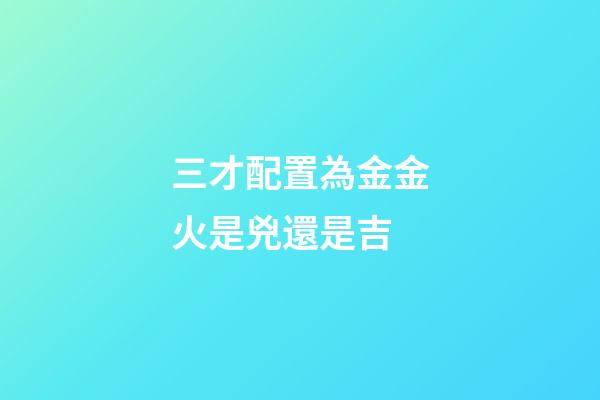三才配置為金金火是兇還是吉
