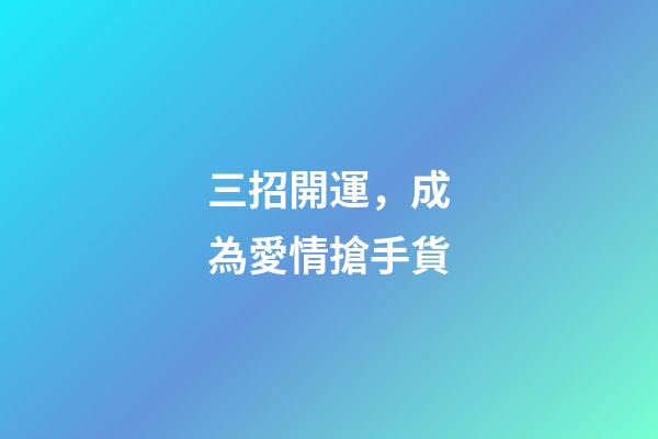 三招開運，成為愛情搶手貨