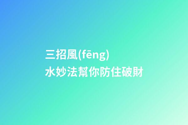 三招風(fēng)水妙法幫你防住破財
