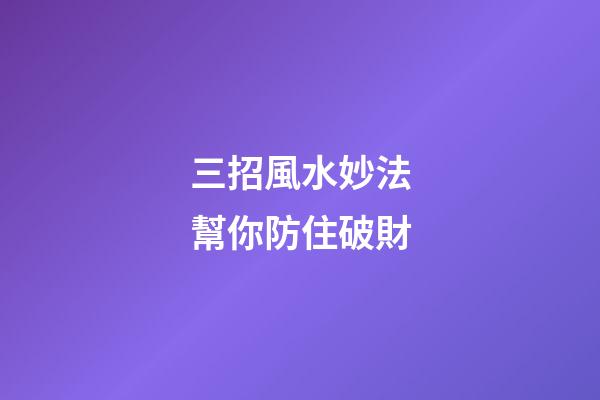 三招風水妙法幫你防住破財