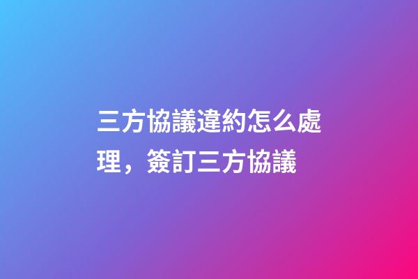 三方協議違約怎么處理，簽訂三方協議-第1張-觀點-玄機派