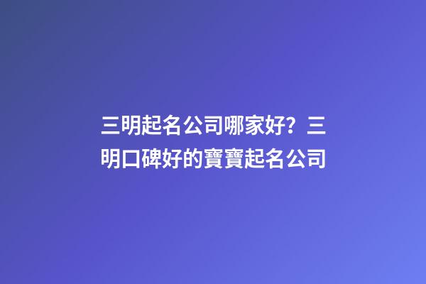 三明起名公司哪家好？三明口碑好的寶寶起名公司-第1張-公司起名-玄機派