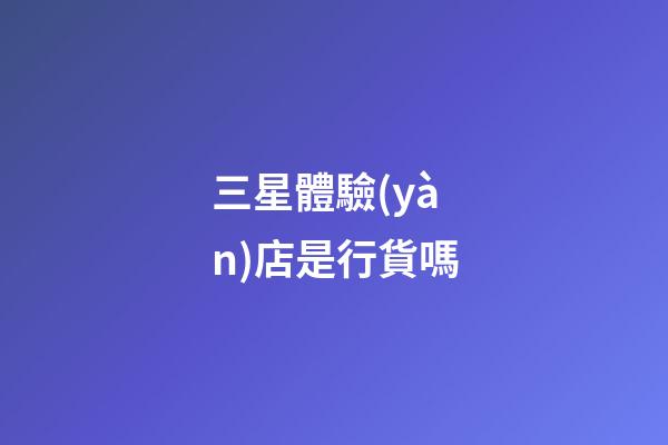 三星體驗(yàn)店是行貨嗎