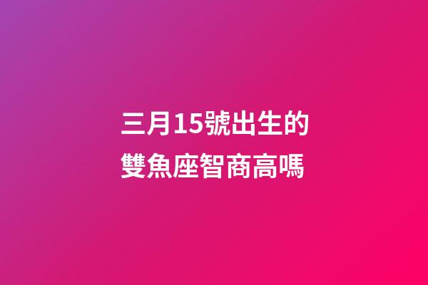 三月15號出生的雙魚座智商高嗎