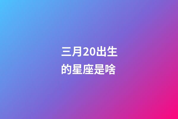 三月20出生的星座是啥-第1張-星座運勢-玄機派
