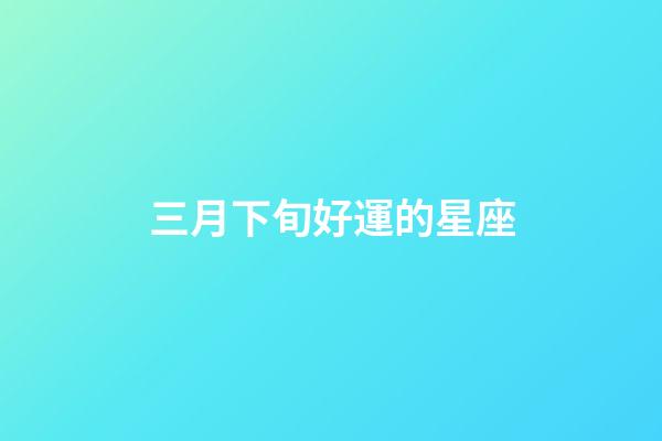 三月下旬好運的星座-第1張-星座運勢-玄機派