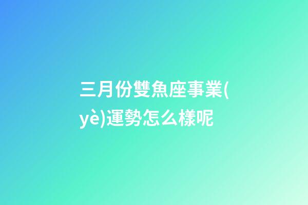 三月份雙魚座事業(yè)運勢怎么樣呢-第1張-星座運勢-玄機派