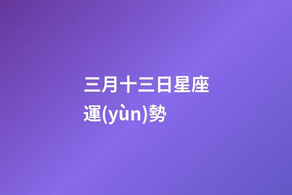 三月十三日星座運(yùn)勢-第1張-星座運(yùn)勢-玄機(jī)派