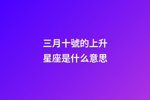 三月十號的上升星座是什么意思-第1張-星座運勢-玄機派