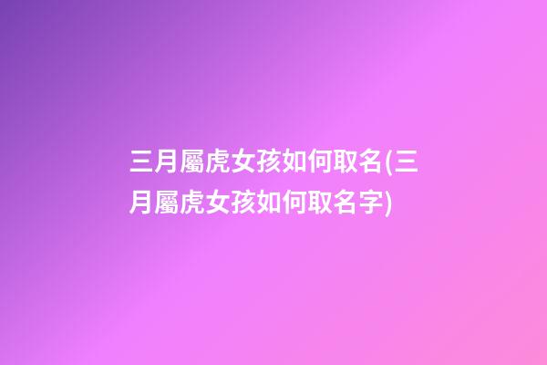 三月屬虎女孩如何取名(三月屬虎女孩如何取名字)