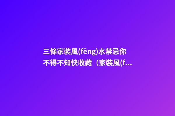 三條家裝風(fēng)水禁忌你不得不知快收藏（家裝風(fēng)水十大禁忌）