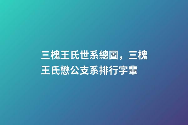 三槐王氏世系總圖，三槐王氏懋公支系排行字輩-第1張-觀點(diǎn)-玄機(jī)派