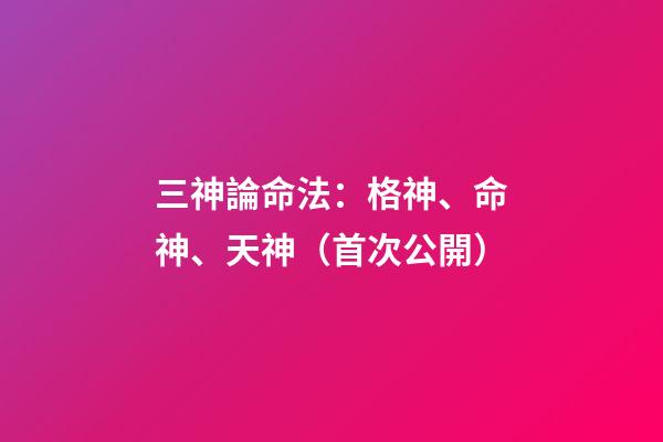 三神論命法：格神、命神、天神（首次公開）