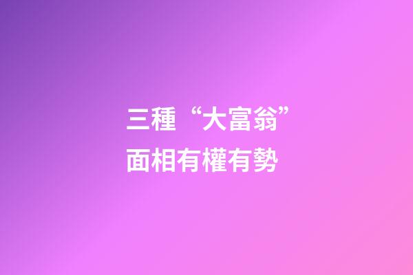 三種“大富翁”面相有權有勢