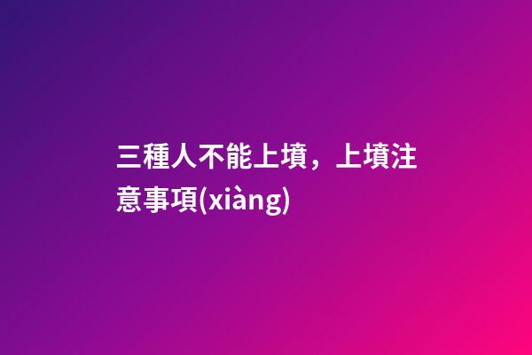 三種人不能上墳，上墳注意事項(xiàng)