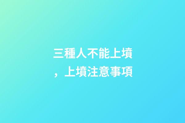 三種人不能上墳，上墳注意事項