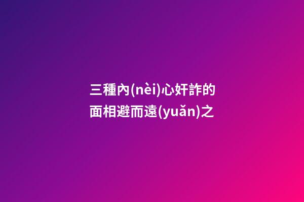 三種內(nèi)心奸詐的面相避而遠(yuǎn)之