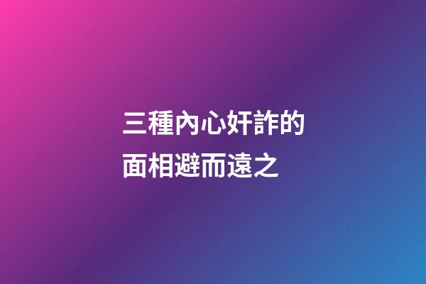 三種內心奸詐的面相避而遠之