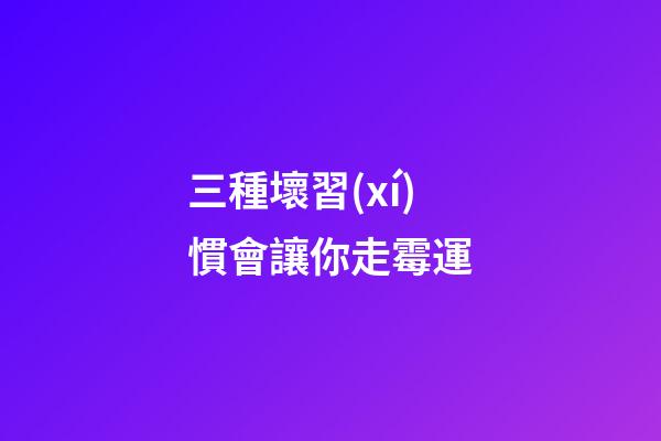 三種壞習(xí)慣會讓你走霉運