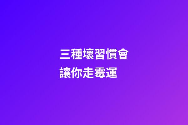 三種壞習慣會讓你走霉運