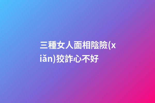 三種女人面相陰險(xiǎn)狡詐心不好