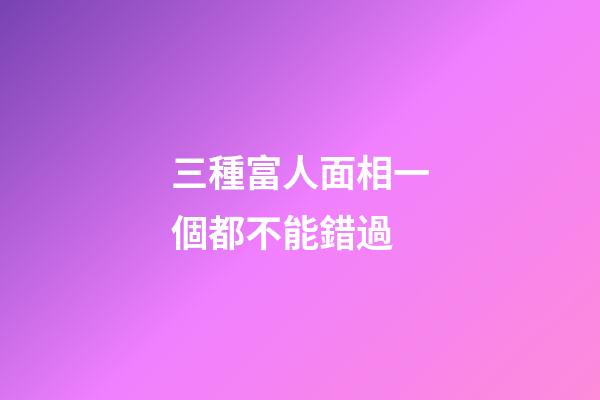 三種富人面相一個都不能錯過