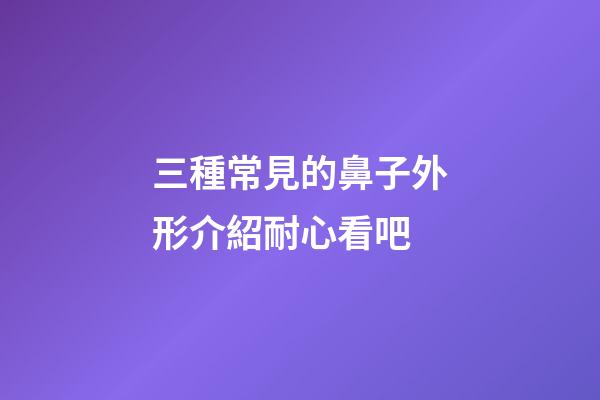 三種常見的鼻子外形介紹耐心看吧