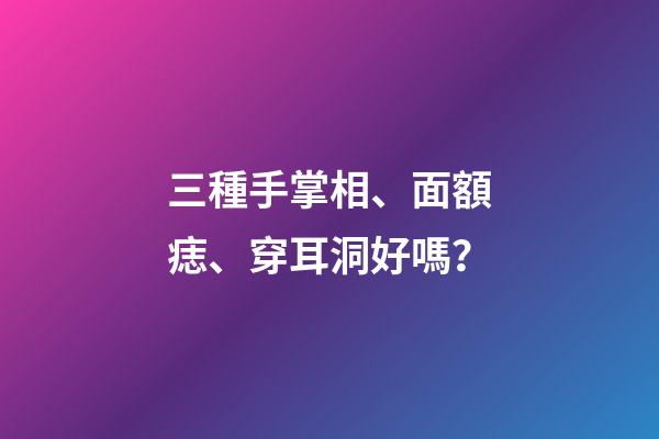 三種手掌相、面額痣、穿耳洞好嗎？