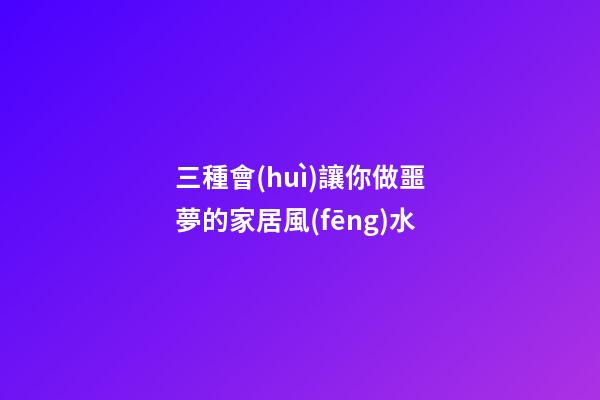 三種會(huì)讓你做噩夢的家居風(fēng)水