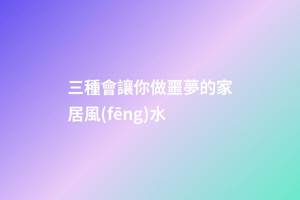 三種會讓你做噩夢的家居風(fēng)水
