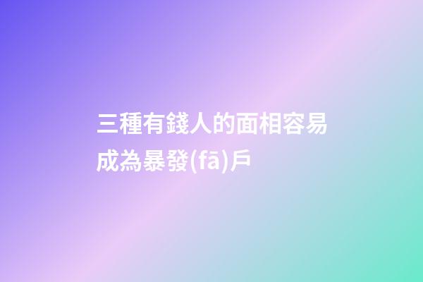 三種有錢人的面相容易成為暴發(fā)戶