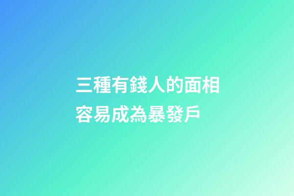 三種有錢人的面相容易成為暴發戶