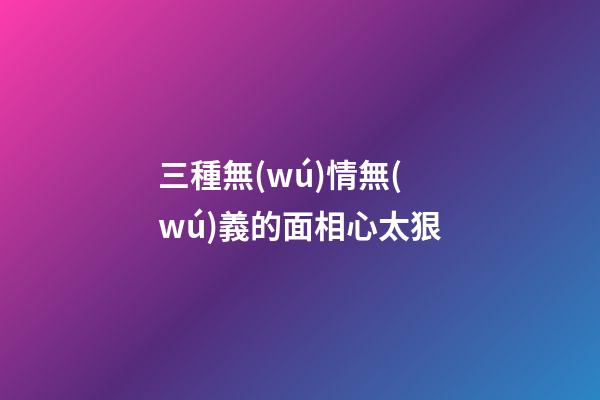 三種無(wú)情無(wú)義的面相心太狠