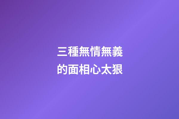 三種無情無義的面相心太狠